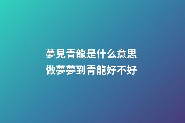 夢見青龍是什么意思 做夢夢到青龍好不好
